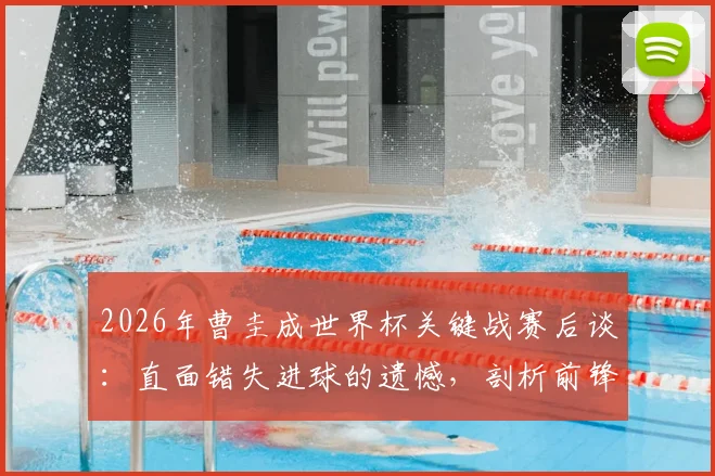 2026年曹圭成世界杯关键战赛后谈：直面错失进球的遗憾，剖析前锋如何调整心态