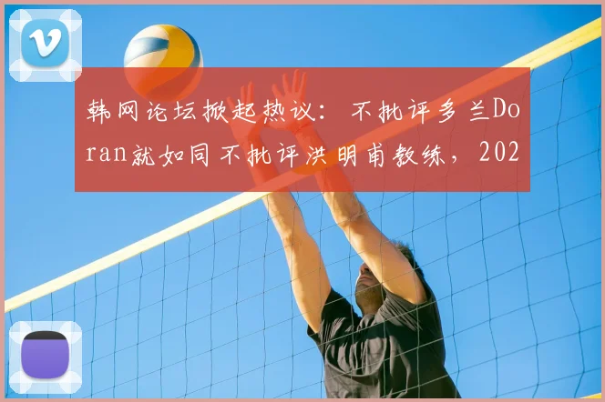 韩网论坛掀起热议：不批评多兰Doran就如同不批评洪明甫教练，2026年韩国电竞赛场争议焦点剖析