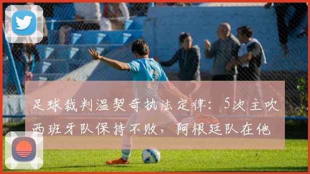 足球裁判温契奇执法定律：5次主吹西班牙队保持不败，阿根廷队在他哨下仅输给沙特一次，数据解析与战术关联探讨
