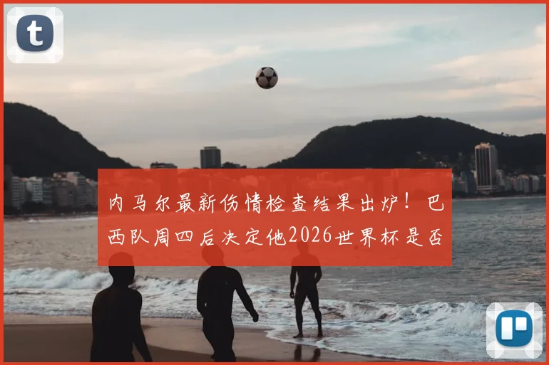 内马尔最新伤情检查结果出炉！巴西队周四后决定他2026世界杯是否留队，影响深远
