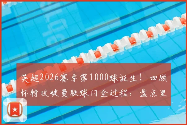 英超2026赛季第1000球诞生!回顾怀特攻破曼联球门全过程,盘点里程碑背后的联赛火力