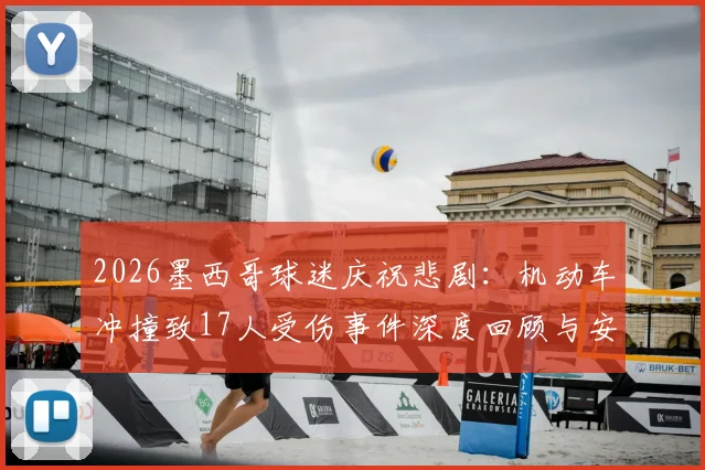 2026墨西哥球迷庆祝悲剧:机动车冲撞致17人受伤事件深度回顾与安全反思