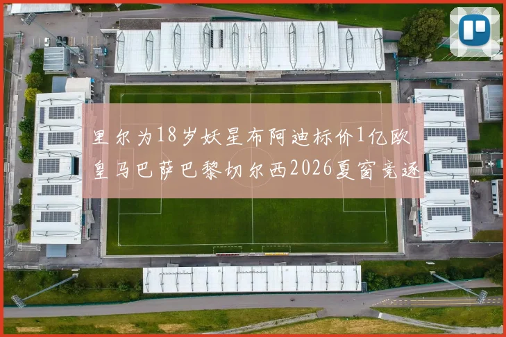 里尔为18岁妖星布阿迪标价1亿欧 皇马巴萨巴黎切尔西2026夏窗竞逐,转会内幕全解析