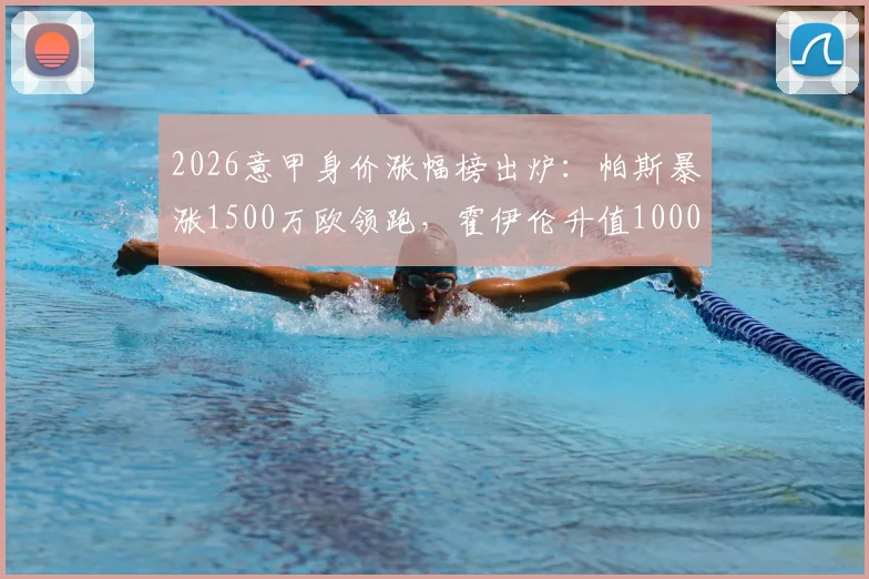2026意甲身价涨幅榜出炉：帕斯暴涨1500万欧领跑，霍伊伦升值1000万引关注