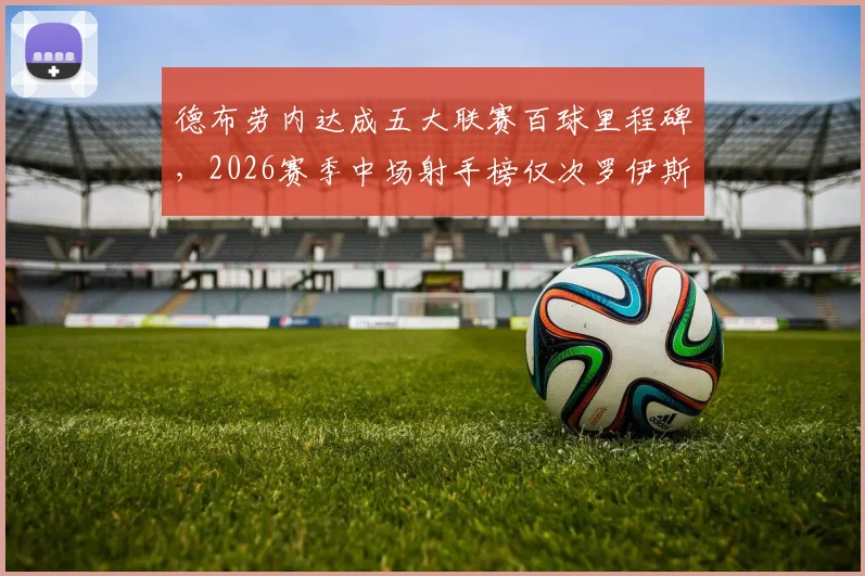 德布劳内达成五大联赛百球里程碑，2026赛季中场射手榜仅次罗伊斯，附详细数据分析