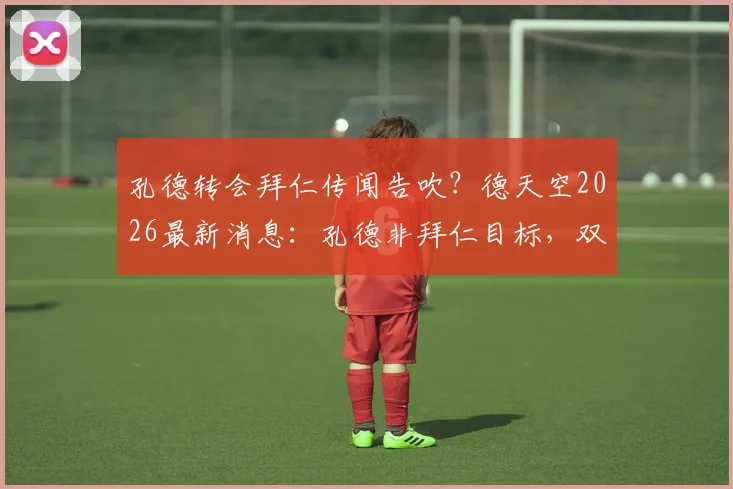 孔德转会拜仁传闻告吹？德天空2026最新消息：孔德非拜仁目标，双方无任何接触