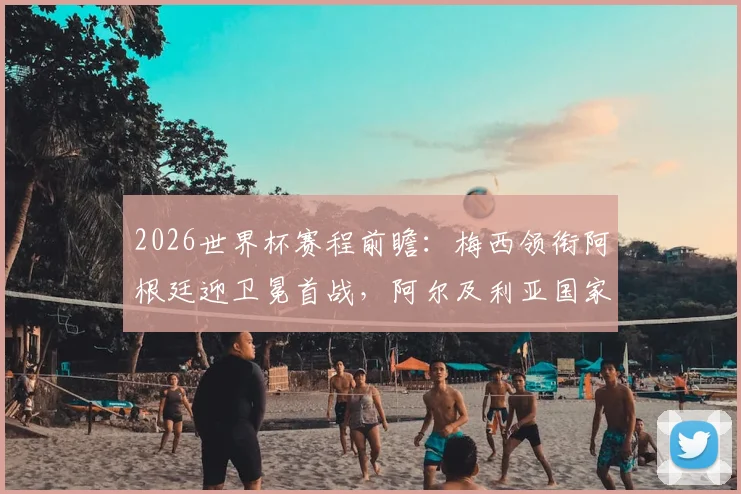 2026世界杯赛程前瞻：梅西领衔阿根廷迎卫冕首战，阿尔及利亚国家队12年后完整名单预测
