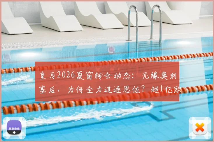 皇马2026夏窗转会动态：无缘奥利塞后，为何全力追逐恩佐？超1亿欧元转会费背后解析
