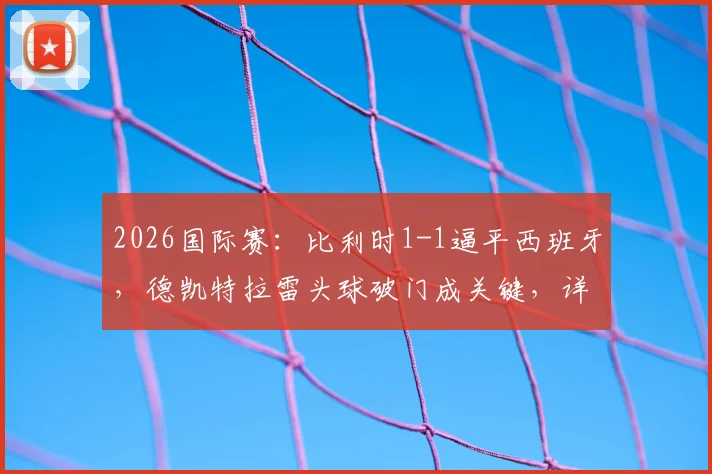2026国际赛：比利时1-1逼平西班牙，德凯特拉雷头球破门成关键，详解西班牙本届首粒丢球全过程