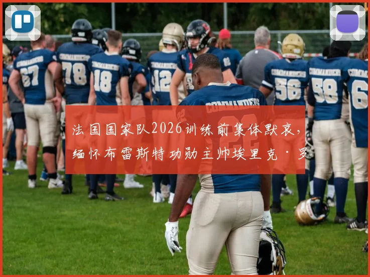 法国国家队2026训练前集体默哀，缅怀布雷斯特功勋主帅埃里克·罗伊，他的生涯与离世回顾