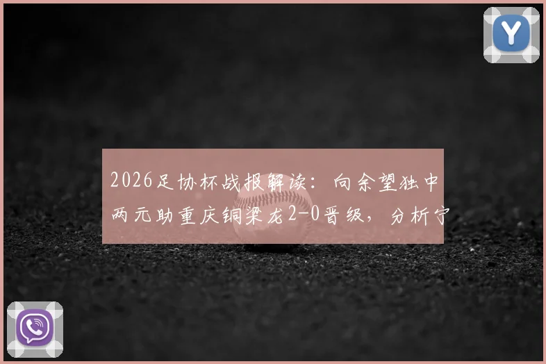 2026足协杯战报解读:向余望独中两元助重庆铜梁龙2-0晋级,分析宁波队失利原因与赛事回放看点