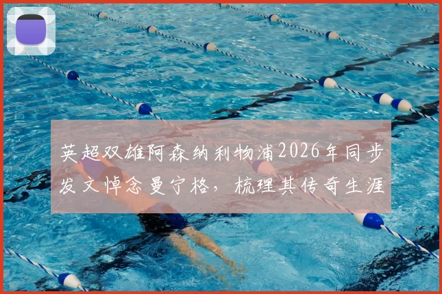 英超双雄阿森纳利物浦2026年同步发文悼念曼宁格,梳理其传奇生涯与逝世细节