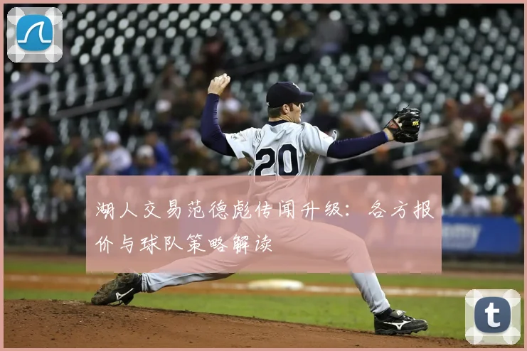 湖人交易范德彪传闻升级:各方报价与球队策略解读