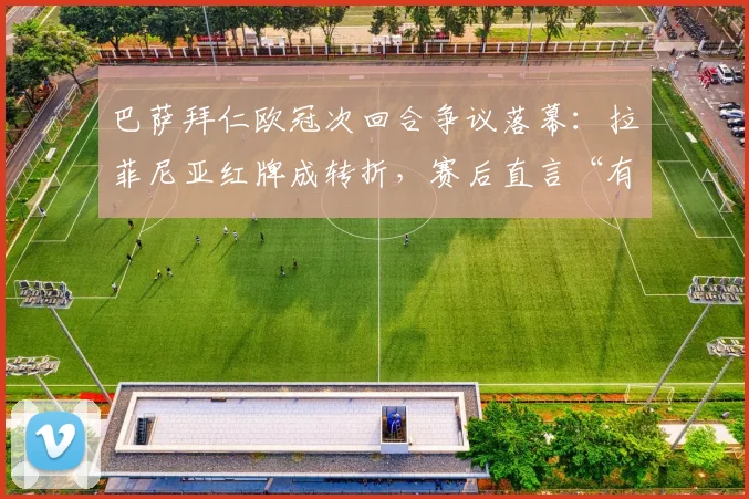 巴萨拜仁欧冠次回合争议落幕：拉菲尼亚红牌成转折，赛后直言“有人怕我们晋级”引热议