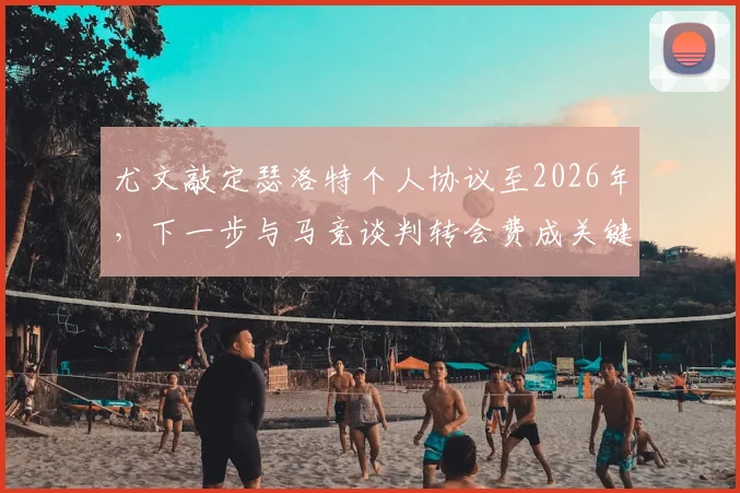 尤文敲定瑟洛特个人协议至2026年,下一步与马竞谈判转会费成关键,球迷需关注三大要点