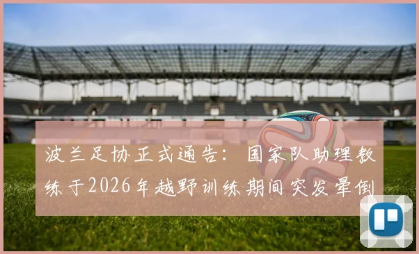 波兰足协正式通告：国家队助理教练于2026年越野训练期间突发晕倒，送医抢救不幸离世