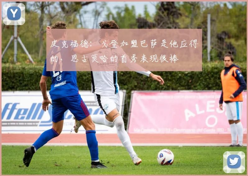 皮克福德：戈登加盟巴萨是他应得的，恩古莫哈的首秀表现很棒