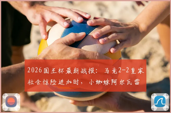 2026国王杯最新战报：马竞2-2皇家社会惊险进加时，小蜘蛛阿尔瓦雷斯90分钟绝平救主全回顾