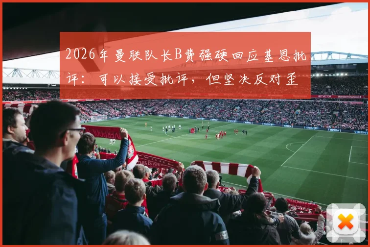 2026年曼联队长B费强硬回应基恩批评：可以接受批评，但坚决反对歪曲事实言论