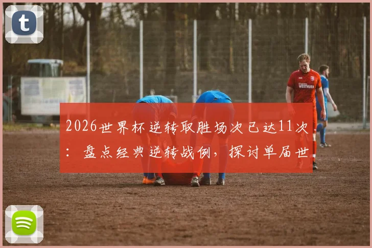 2026世界杯逆转取胜场次已达11次:盘点经典逆转战例,探讨单届世界杯逆转新纪录背后原因