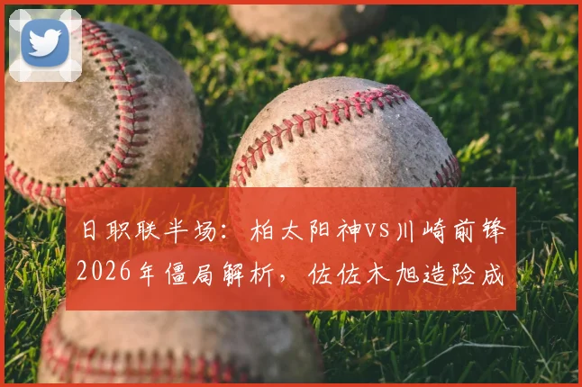 日职联半场：柏太阳神vs川崎前锋2026年僵局解析，佐佐木旭造险成关键，两队半场仅2射正数据全览