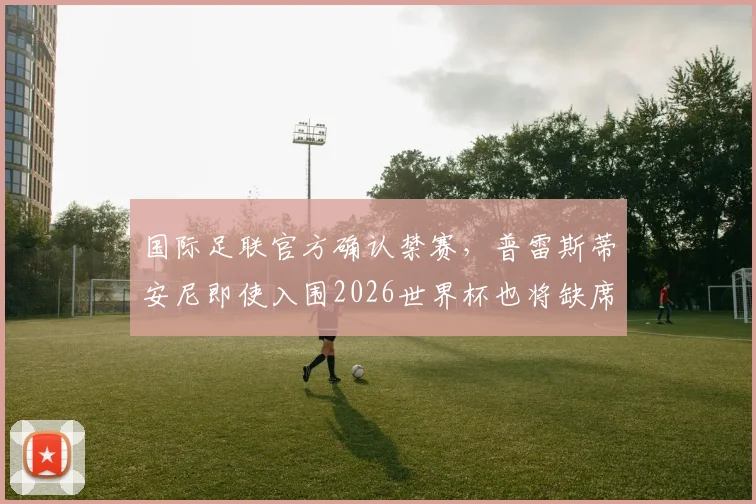 国际足联官方确认禁赛，普雷斯蒂安尼即使入围2026世界杯也将缺席前两轮小组赛