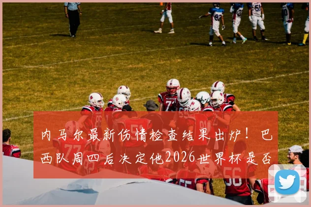 内马尔最新伤情检查结果出炉!巴西队周四后决定他2026世界杯是否留队,影响深远