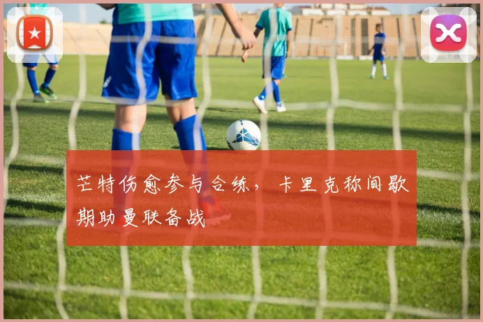 芒特伤愈参与合练，卡里克称间歇期助曼联备战