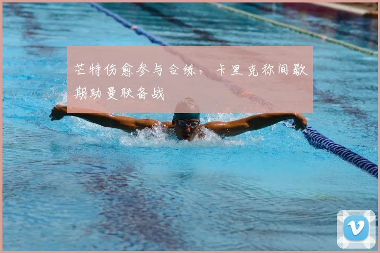 芒特伤愈参与合练,卡里克称间歇期助曼联备战