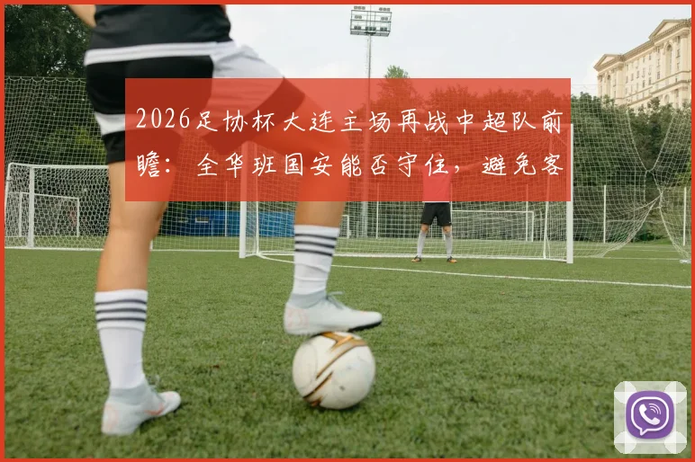 2026足协杯大连主场再战中超队前瞻:全华班国安能否守住,避免客场爆冷?