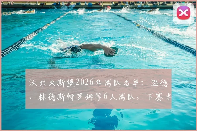 沃尔夫斯堡2026年离队名单：温德、林德斯特罗姆等6人离队，下赛季阵容变动解析