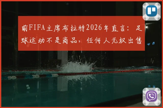 前FIFA主席布拉特2026年直言:足球运动不是商品,任何人无权出售这项全球第一运动