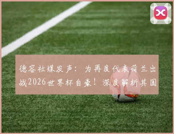 德容社媒发声：为再度代表荷兰出战2026世界杯自豪！深度解析其国家队角色与荷兰队阵容展望