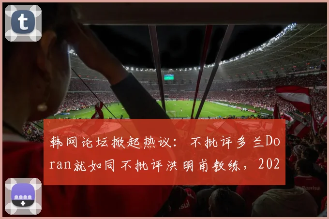 韩网论坛掀起热议:不批评多兰Doran就如同不批评洪明甫教练,2026年韩国电竞赛场争议焦点剖析
