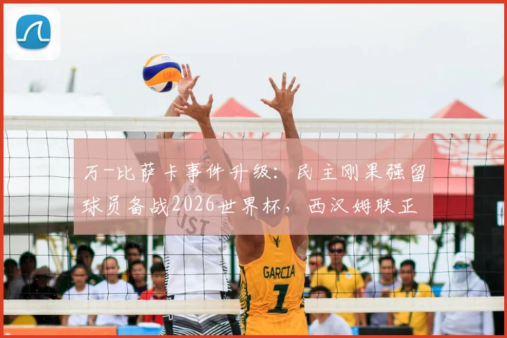 万-比萨卡事件升级：民主刚果强留球员备战2026世界杯，西汉姆联正式向国际足联提出申诉