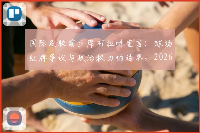 国际足联前主席布拉特直言:球场红牌争议与政治权力的边界,2026年足球改革焦点