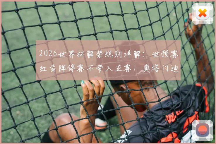 2026世界杯解禁规则详解:世预赛红黄牌停赛不带入正赛,奥塔门迪、凯塞多等球员受益