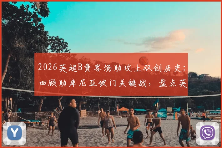 2026英超B费客场助攻上双创历史：回顾助库尼亚破门关键战，盘点英超客场助攻之王