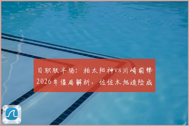 日职联半场:柏太阳神vs川崎前锋2026年僵局解析,佐佐木旭造险成关键,两队半场仅2射正数据全览