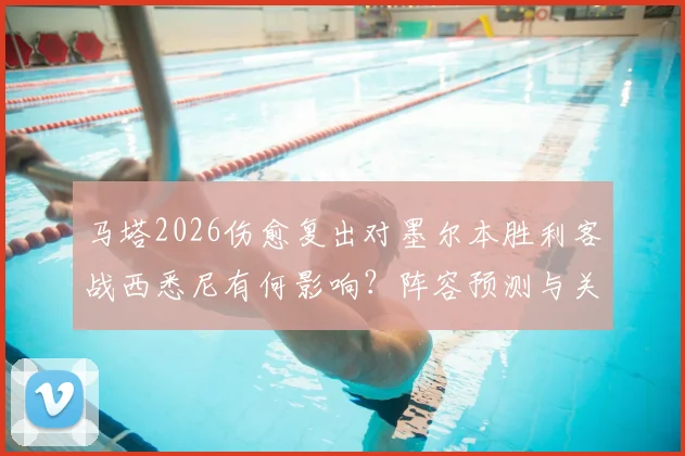 马塔2026伤愈复出对墨尔本胜利客战西悉尼有何影响？阵容预测与关键分析