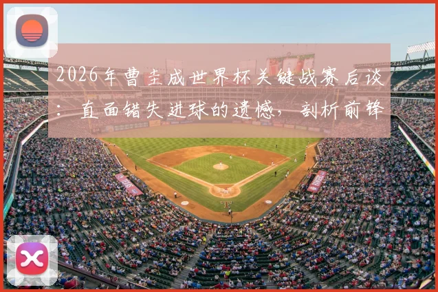 2026年曹圭成世界杯关键战赛后谈:直面错失进球的遗憾,剖析前锋如何调整心态