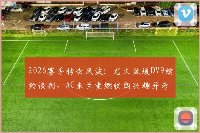 2026赛季转会风波:尤文放缓DV9续约谈判,AC米兰重燃收购兴趣并考虑出售恩昆库筹钱