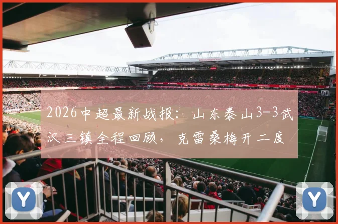 2026中超最新战报：山东泰山3-3武汉三镇全程回顾，克雷桑梅开二度，卡迪斯2射1传技术统计解析