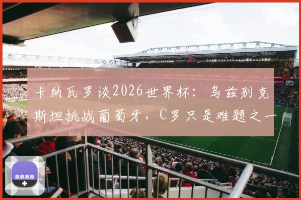 卡纳瓦罗谈2026世界杯：乌兹别克斯坦挑战葡萄牙，C罗只是难题之一