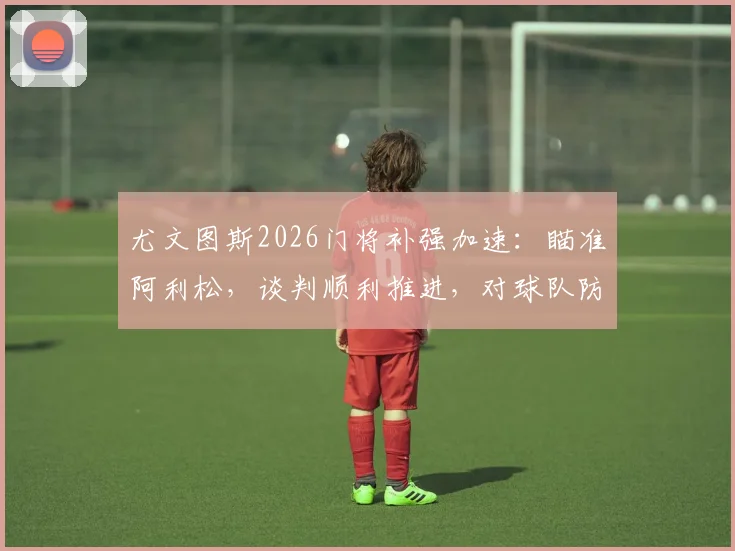尤文图斯2026门将补强加速：瞄准阿利松，谈判顺利推进，对球队防线意味着什么？