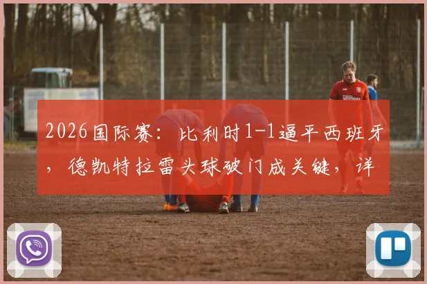 2026国际赛:比利时1-1逼平西班牙,德凯特拉雷头球破门成关键,详解西班牙本届首粒丢球全过程