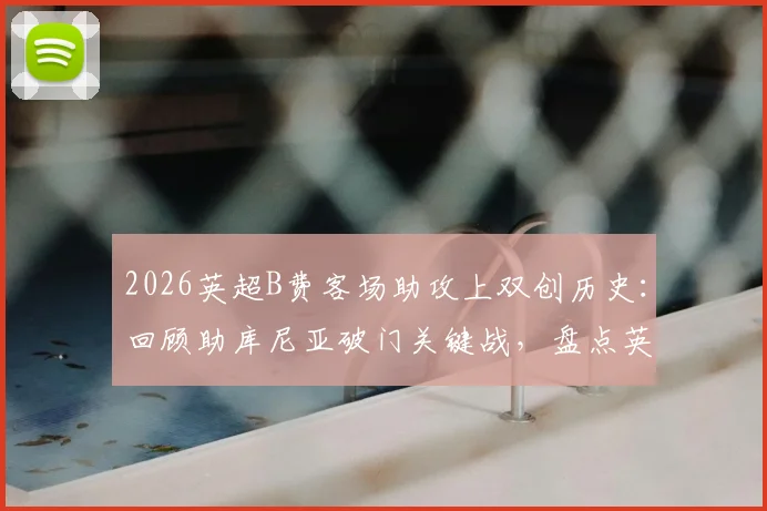 2026英超B费客场助攻上双创历史:回顾助库尼亚破门关键战,盘点英超客场助攻之王