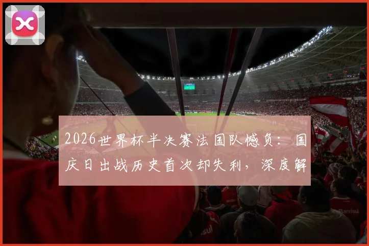 2026世界杯半决赛法国队憾负:国庆日出战历史首次却失利,深度解析败因与姆巴佩表现