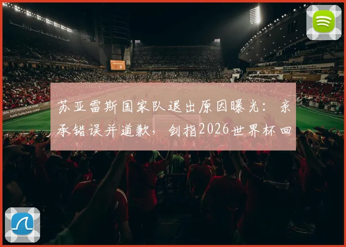 苏亚雷斯国家队退出原因曝光：亲承错误并道歉，剑指2026世界杯回归