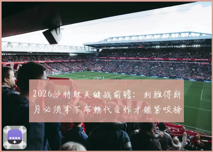2026沙特联关键战前瞻:利雅得新月必须拿下布赖代合作才能紧咬榜首,首回合曾险平